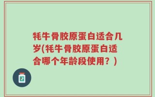 牦牛骨胶原蛋白适合几岁(牦牛骨胶原蛋白适合哪个年龄段使用？)