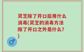 灵芝除了开口后用什么消毒(灵芝的消毒方法除了开口之外是什么？)