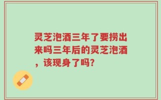 灵芝泡酒三年了要捞出来吗三年后的灵芝泡酒，该现身了吗？