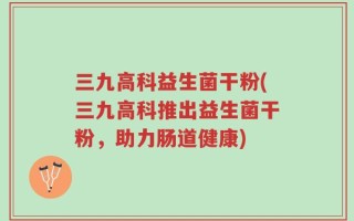 三九高科益生菌干粉(三九高科推出益生菌干粉，助力肠道健康)