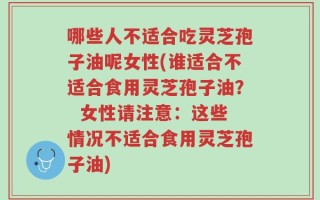 哪些人不适合吃灵芝孢子油呢女性(谁适合不适合食用灵芝孢子油？  女性请注意：这些情况不适合食用灵芝孢子油)