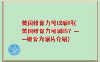 美国维骨力可以嚼吗(美国维骨力可嚼吗？——维骨力嚼片介绍)