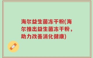 海尔益生菌冻干粉(海尔推出益生菌冻干粉，助力改善消化健康)