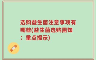 选购益生菌注意事项有哪些(益生菌选购需知：重点提示)