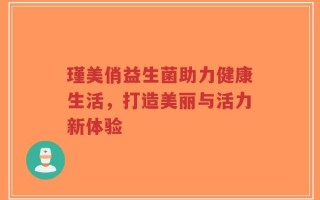 瑾美俏益生菌助力健康生活，打造美丽与活力新体验