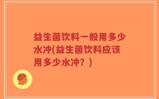 益生菌饮料一般用多少水冲(益生菌饮料应该用多少水冲？)