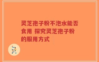 灵芝孢子粉不泡水能否食用 探究灵芝孢子粉的服用方式