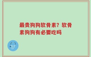 最贵狗狗软骨素？软骨素狗狗有必要吃吗