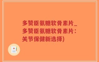 多赞臣氨糖软骨素片_多赞臣氨糖软骨素片：关节保健新选择)