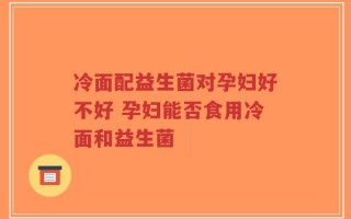 冷面配益生菌对孕妇好不好 孕妇能否食用冷面和益生菌