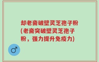却老斋破壁灵芝孢子粉(老斋突破壁灵芝孢子粉，强力提升免疫力)