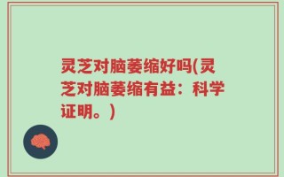 灵芝对脑萎缩好吗(灵芝对脑萎缩有益：科学证明。)