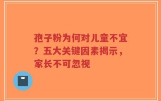 孢子粉为何对儿童不宜？五大关键因素揭示，家长不可忽视