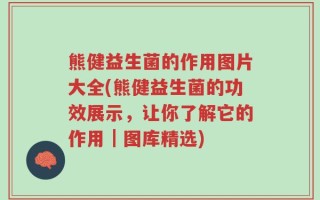 熊健益生菌的作用图片大全(熊健益生菌的功效展示，让你了解它的作用｜图库精选)