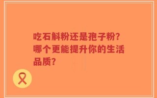 吃石斛粉还是孢子粉？哪个更能提升你的生活品质？