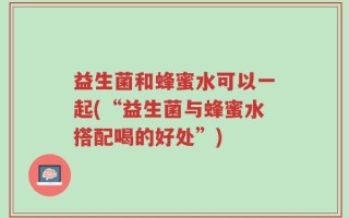 益生菌和蜂蜜水可以一起(“益生菌与蜂蜜水搭配喝的好处”)