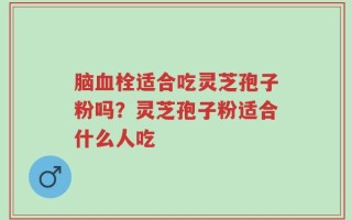 脑血栓适合吃灵芝孢子粉吗？灵芝孢子粉适合什么人吃