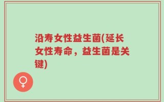 沿寿女性益生菌(延长女性寿命，益生菌是关键)
