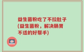 益生菌粉吃了不拉肚子(益生菌粉，解决肠胃不适的好帮手)