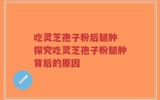 吃灵芝孢子粉后腿肿 探究吃灵芝孢子粉腿肿背后的原因