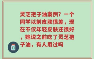 灵芝孢子油案例？一个同学以前皮肤很差，现在不仅年轻皮肤还很好，她说之前吃了灵芝孢子油，有人用过吗