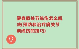 健身肩关节练伤怎么解决(预防和治疗肩关节训练伤的技巧)