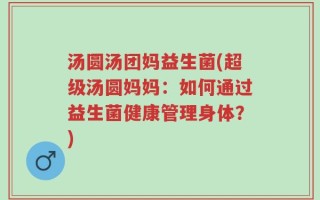 汤圆汤团妈益生菌(超级汤圆妈妈：如何通过益生菌健康管理身体？)