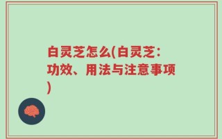 白灵芝怎么(白灵芝：功效、用法与注意事项)