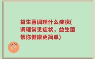 益生菌调理什么症状(调理常见症状，益生菌帮你健康更简单)