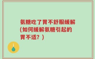 氨糖吃了胃不舒服缓解(如何缓解氨糖引起的胃不适？)