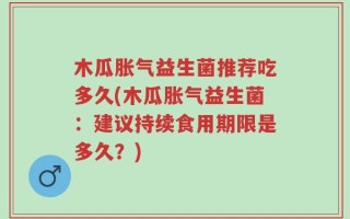 木瓜胀气益生菌推荐吃多久(木瓜胀气益生菌：建议持续食用期限是多久？)