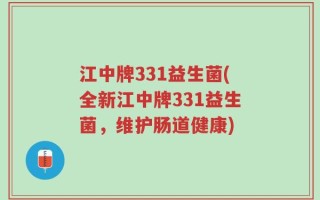 江中牌331益生菌(全新江中牌331益生菌，维护肠道健康)