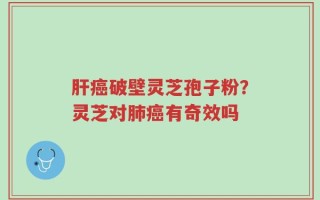 肝癌破壁灵芝孢子粉？灵芝对肺癌有奇效吗