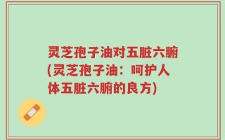 灵芝孢子油对五脏六腑(灵芝孢子油：呵护人体五脏六腑的良方)