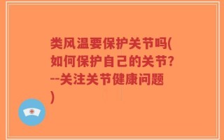 类风温要保护关节吗(如何保护自己的关节？--关注关节健康问题)