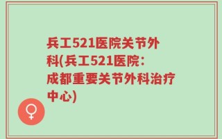兵工521医院关节外科(兵工521医院：成都重要关节外科治疗中心)