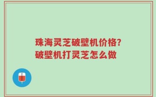珠海灵芝破壁机价格？破壁机打灵芝怎么做