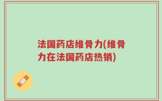 法国药店维骨力(维骨力在法国药店热销)