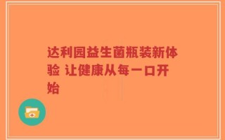 达利园益生菌瓶装新体验 让健康从每一口开始