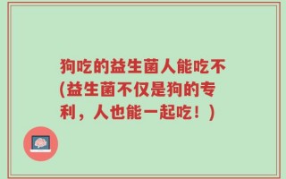 狗吃的益生菌人能吃不(益生菌不仅是狗的专利，人也能一起吃！)