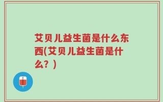 艾贝儿益生菌是什么东西(艾贝儿益生菌是什么？)
