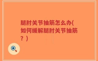 腿肘关节抽筋怎么办(如何缓解腿肘关节抽筋？)