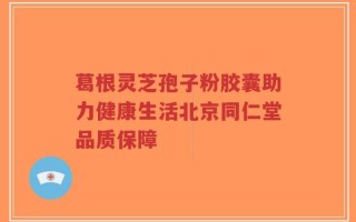 葛根灵芝孢子粉胶囊助力健康生活北京同仁堂品质保障