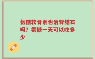 氨糖软骨素也治肾结石吗？氨糖一天可以吃多少