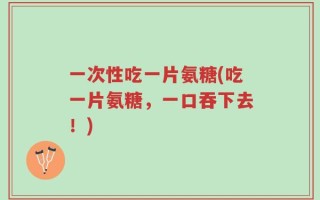 一次性吃一片氨糖(吃一片氨糖，一口吞下去！)