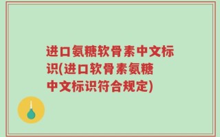 进口氨糖软骨素中文标识(进口软骨素氨糖 中文标识符合规定)