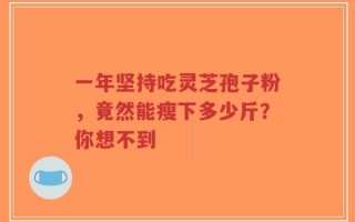 一年坚持吃灵芝孢子粉，竟然能瘦下多少斤？你想不到