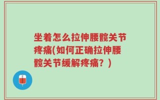 坐着怎么拉伸腰髋关节疼痛(如何正确拉伸腰髋关节缓解疼痛？)