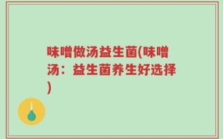 味噌做汤益生菌(味噌汤：益生菌养生好选择)