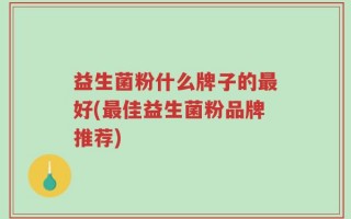 益生菌粉什么牌子的最好(最佳益生菌粉品牌推荐)
